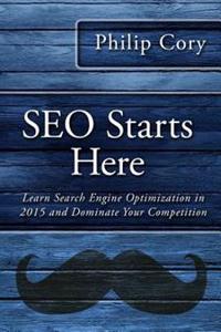 Seo Starts Here: Learn Search Engine Optimization in 2015 and Dominate Your Competition