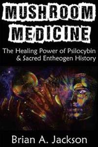 Mushroom Medicine, the Healing Power of Psilocybin & Sacred Entheogen History