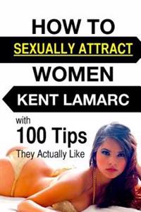 How to Sexually Attract Women: ...with 100 Tips They Actually Like