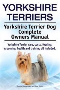Yorkshire Terriers. Yorkshire Terrier Dog Complete Owners Manual. Yorkshire Terrier Care, Costs, Feeding, Grooming, Health and Training All Included.