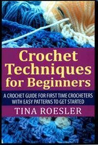 Crochet Techniques for Beginners: A Crochet Guide for First Time Crocheters with Easy Patterns to Get Started
