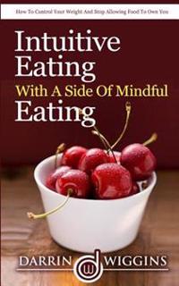 Intuitive Eating with a Side of Mindful Eating: How to Control Your Weight and Stop Allowing Food to Control You