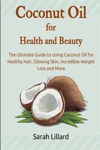 Coconut Oil for Health and Beauty: The Ultimate Guide to Using Coconut Oil for Healthy Hair, Glowing Skin, Incredible Weight Loss and More