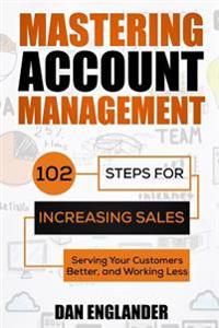 Mastering Account Management: 102 Steps for Increasing Sales, Serving Your Customers Better, and Working Less