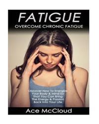Fatigue: Overcome Chronic Fatigue- Discover How to Energize Your Body & Mind So That You Can Bring the Energy & Passion Back In