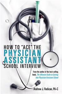 How to Ace the Physician Assistant School Interview: From the Author of the Best -Selling Book, the Ultimate Guide to Getting Into Physician Assistant