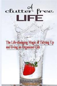 A Clutter Free Life: The Life-Changing Magic of Tidying Up and Living an Organized Life