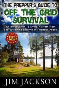 The Prepper's Guide to Off the Grid Survival: An Introduction to Living a Stress Free, Self-Sustaining Lifestyle in Financial Peace