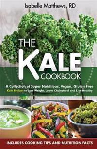 Kale Cookbook: A Collection of Super Nutritious, Vegan and Gluten Free Kale Recipes to Lose Weight, Lower Cholesterol and Live Health