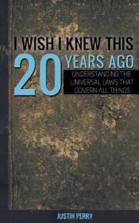 I Wish I Knew This 20 Years Ago: Understanding the Universal Laws That Govern All Things