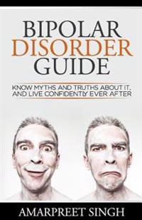 Bipolar Disorder Guide - Learn All You Need to about Bipolar Disorder: Know Myths and Truths about It, and Live Confidently Ever After