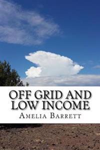 Off Grid and Low Income: Part Handbook, Part Memoir for the Underfunded Homesteader!