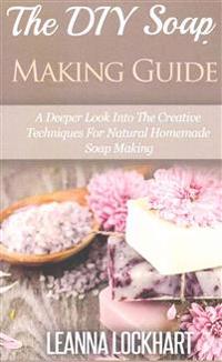 The DIY Soap Making Guide: A Deeper Look Into the Creative Techniques for Natural Homemade Soap Making