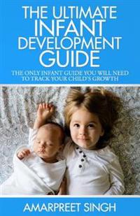 The Ultimate Infant Development Guide: The Only Infant Guide You Will Need to Track Your Child's Growth