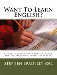 Want to Learn English?: A Three Month Course for Beginners. for Teachers or Self-Help Learners.