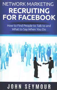 Network Marketing Recruiting for Facebook: How to Find People to Talk to and What to Say When You Do