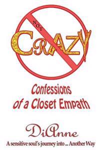 Not Crazy: Confessions of a Closet Empath: A Sensistive Soul's Journey Into ... Another Way