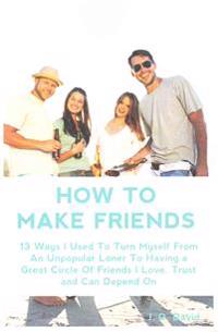 How to Make Friends: 13 Ways I Used to Turn Myself from an Unpopular Loner to Having a Great Circle of Friends That I Love, Trust and Can D