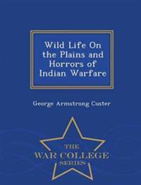Wild Life on the Plains and Horrors of Indian Warfare - War College Series