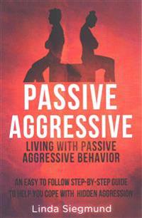 Passive Aggressive: Living with Passive Aggressive Behavior an Easy to Follow Step-By-Step Guide to Help You Cope with Hidden Aggression