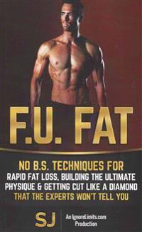 F.U. Fat: No B.S. Techniques for Rapid Fat Loss, Building the Ultimate Physique & Getting Cut Like a Diamond That the Experts Wo