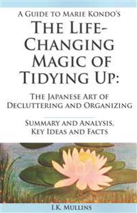 A   Guide to Marie Kondo's the Life-Changing Magic of Tidying Up: The Japanese Art of Decluttering and Organizing - Summary and Analysis, Key Ideas an