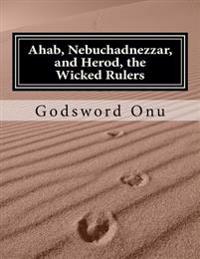Ahab, Nebuchadnezzar, and Herod, the Wicked Rulers: The Kings Who Challenged God