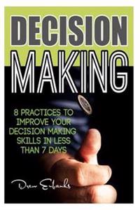 Decision Making: 8 Practices to Improve Your Decision Making Skills in Less Than 7 Days