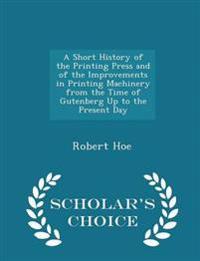 A Short History of the Printing Press and of the Improvements in Printing Machinery from the Time of Gutenberg Up to the Present Day - Scholar's Choice Edition