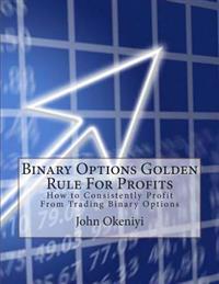 Binary Options Golden Rule for Profits: How to Consistently Profit from Trading Binary Options