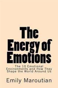 The Energy of Emotions: The 10 Emotional Environments and How They Shape the World Around Us