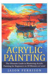 Acrylic Painting: The Ultimate Guide to Mastering Acrylic Painting for Beginners in 30 Minutes or Less!