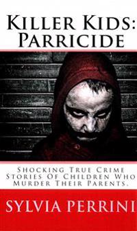 Killer Kids: Parricide: Shocking True Crime Stories of Children Who Murdered Their Parents