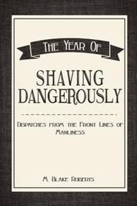 The Year of Shaving Dangerously: Dispatches from the Front Lines of Manliness