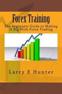 Forex Training: The Beginners Guide to Making It Big with Forex Trading