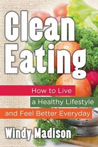 Clean Eating: How to Live a Healthy Lifestyle and Feel Better Everyday