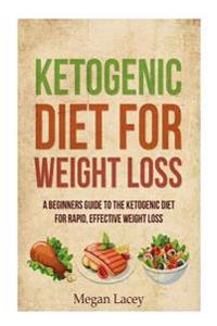 Ketogenic Diet for Weight Loss: A Beginners Guide to the Ketogenic Diet for Rapid, Effective Weight Loss
