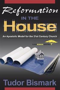 Reformation in the House: An Apostolic Model for the 21st Century Church