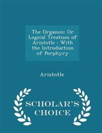 The Organon: Or Logical Treatises of Aristotle: With the Introduction of Porphyry - Scholar's Choice Edition