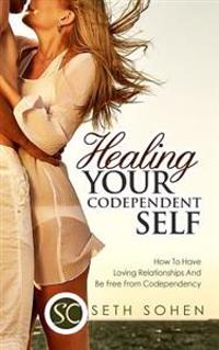 Healing Your Codependent Self - How to Have Loving Relationships and Be Free from Codependency