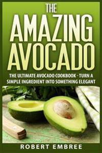 The Amazing Avocado: The Ultimate Avocado Cookbook - Turn a Simple Ingredient Into Something Elegant