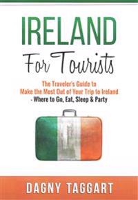 Ireland: For Tourists - The Traveler's Guide to Make the Most Out of Your Trip to Ireland - Where to Go, Eat, Sleep & Party