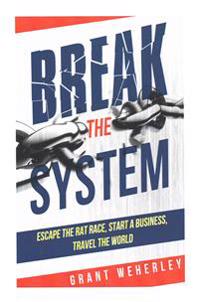 Break the System: Escape the Rat Race, Start a Business, Travel the World