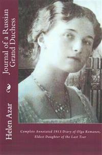 Journal of a Russian Grand Duchess: Complete Annotated 1913 Diary of Olga Romanov, Eldest Daughter of the Last Tsar