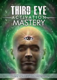 Third Eye Activation Mastery: Proven and Fast Working Techniques to Increase Awareness and Consciousness