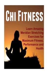 Chi Fitness - Learn Amazing Meridian Stretching Exercises for Maximum Fitness, Performance and Health: Chi, Tai Chi, Chi Fitness, Tai Chi Fitness, Chi