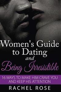 A Women's Guide to Dating and Being Irresistible: 16 Ways to Make Him Crave You and Keep His Attention