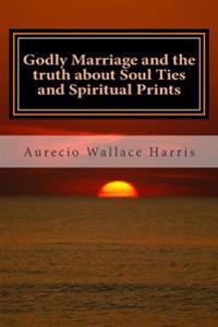 Godly Marriage: And the Truth about Soul Ties and Spiritual Prints