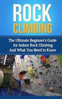 Rock Climbing: The Ultimate Beginner's Guide for Indoor Rock Climbing and What You Need to Know
