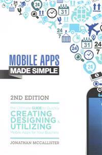 Mobile Apps Made Simple: The Ultimate Guide to Quickly Creating, Designing and Utilizing Mobile Apps for Your Business - 2nd Edition
